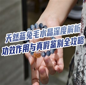 天然蓝兔毛水晶深度解析:功效作用与真假鉴别全攻略